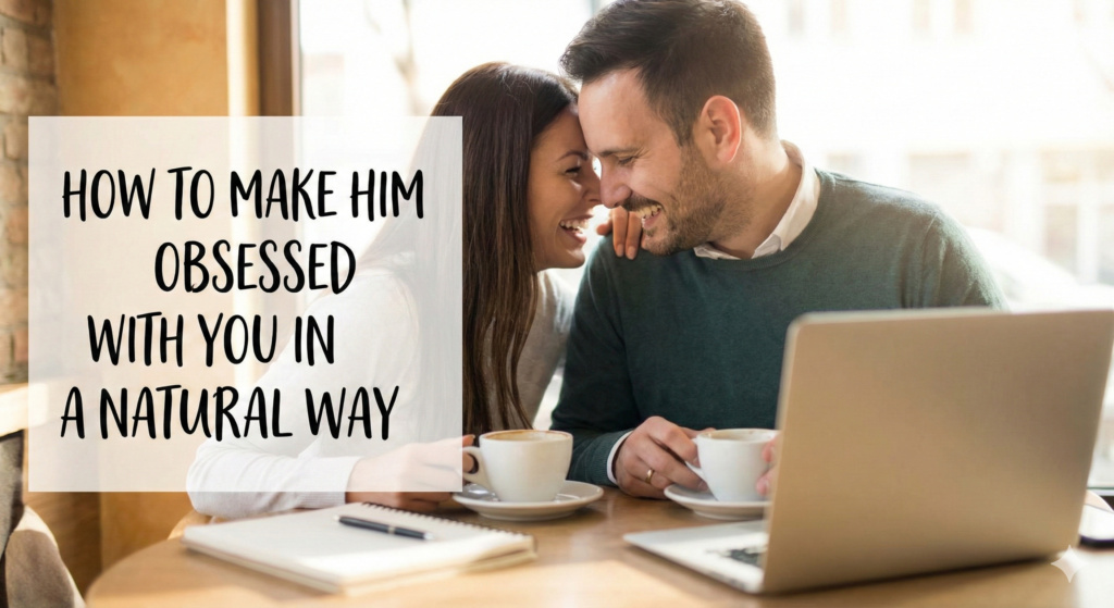 How to make him obsessed with you in a natural way
